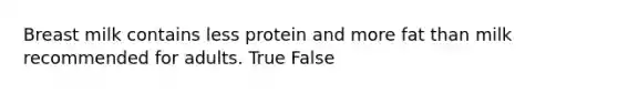 Breast milk contains less protein and more fat than milk recommended for adults. True False