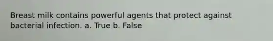 Breast milk contains powerful agents that protect against bacterial infection. a. True b. False