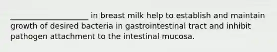 ____________________ in breast milk help to establish and maintain growth of desired bacteria in gastrointestinal tract and inhibit pathogen attachment to the intestinal mucosa.