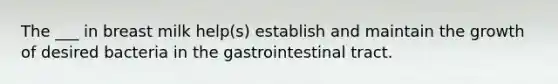 The ___ in breast milk help(s) establish and maintain the growth of desired bacteria in the gastrointestinal tract.