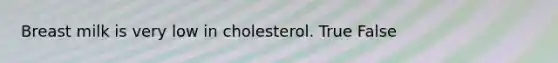 Breast milk is very low in cholesterol. True False