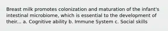 Breast milk promotes colonization and maturation of the infant's intestinal microbiome, which is essential to the development of their... a. Cognitive ability b. Immune System c. Social skills