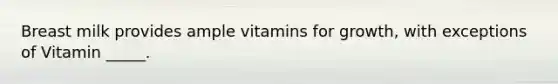 Breast milk provides ample vitamins for growth, with exceptions of Vitamin _____.