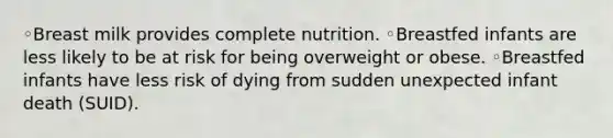 ◦Breast milk provides complete nutrition. ◦Breastfed infants are less likely to be at risk for being overweight or obese. ◦Breastfed infants have less risk of dying from sudden unexpected infant death (SUID).