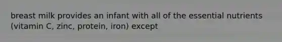 breast milk provides an infant with all of the essential nutrients (vitamin C, zinc, protein, iron) except