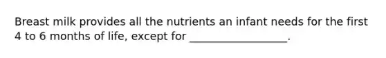 Breast milk provides all the nutrients an infant needs for the first 4 to 6 months of life, except for __________________.