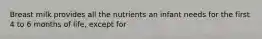 Breast milk provides all the nutrients an infant needs for the first 4 to 6 months of life, except for