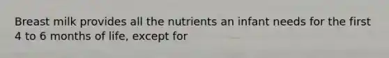 Breast milk provides all the nutrients an infant needs for the first 4 to 6 months of life, except for