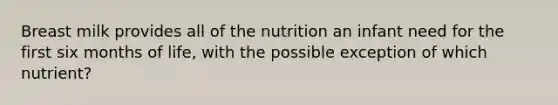 Breast milk provides all of the nutrition an infant need for the first six months of life, with the possible exception of which nutrient?