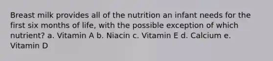 Breast milk provides all of the nutrition an infant needs for the first six months of life, with the possible exception of which nutrient? a. Vitamin A b. Niacin c. Vitamin E d. Calcium e. Vitamin D