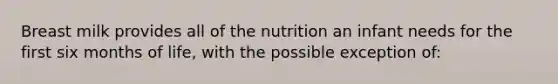 Breast milk provides all of the nutrition an infant needs for the first six months of life, with the possible exception of: