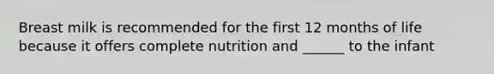 Breast milk is recommended for the first 12 months of life because it offers complete nutrition and ______ to the infant