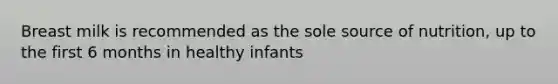 Breast milk is recommended as the sole source of nutrition, up to the first 6 months in healthy infants