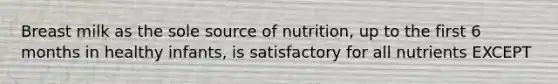 Breast milk as the sole source of nutrition, up to the first 6 months in healthy infants, is satisfactory for all nutrients EXCEPT