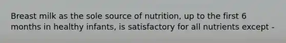 Breast milk as the sole source of nutrition, up to the first 6 months in healthy infants, is satisfactory for all nutrients except -