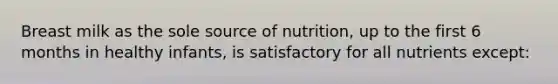 Breast milk as the sole source of nutrition, up to the first 6 months in healthy infants, is satisfactory for all nutrients except: