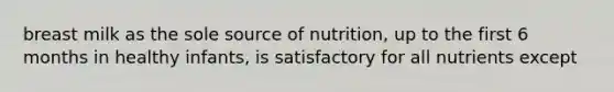 breast milk as the sole source of nutrition, up to the first 6 months in healthy infants, is satisfactory for all nutrients except