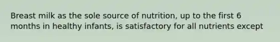 Breast milk as the sole source of nutrition, up to the first 6 months in healthy infants, is satisfactory for all nutrients except