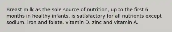 Breast milk as the sole source of nutrition, up to the first 6 months in healthy infants, is satisfactory for all nutrients except sodium. iron and folate. vitamin D. zinc and vitamin A.