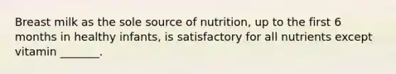 Breast milk as the sole source of nutrition, up to the first 6 months in healthy infants, is satisfactory for all nutrients except vitamin _______.