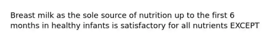 Breast milk as the sole source of nutrition up to the first 6 months in healthy infants is satisfactory for all nutrients EXCEPT