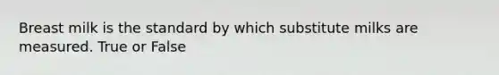 Breast milk is the standard by which substitute milks are measured. True or False
