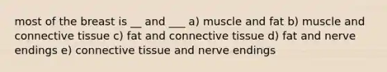 most of the breast is __ and ___ a) muscle and fat b) muscle and connective tissue c) fat and connective tissue d) fat and nerve endings e) connective tissue and nerve endings