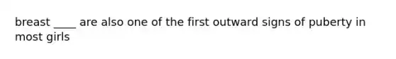 breast ____ are also one of the first outward signs of puberty in most girls
