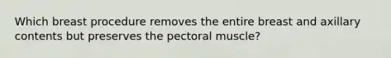 Which breast procedure removes the entire breast and axillary contents but preserves the pectoral muscle?