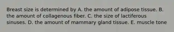 Breast size is determined by A. the amount of adipose tissue. B. the amount of collagenous fiber. C. the size of lactiferous sinuses. D. the amount of mammary gland tissue. E. muscle tone