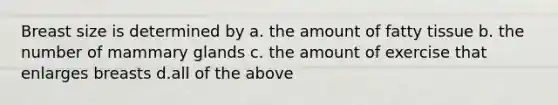 Breast size is determined by a. the amount of fatty tissue b. the number of mammary glands c. the amount of exercise that enlarges breasts d.all of the above