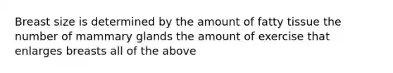 Breast size is determined by the amount of fatty tissue the number of mammary glands the amount of exercise that enlarges breasts all of the above