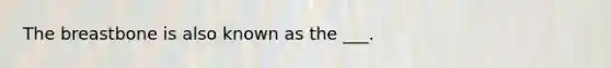 The breastbone is also known as the ___.