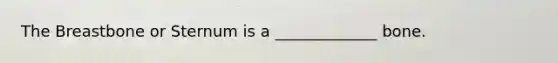 The Breastbone or Sternum is a _____________ bone.