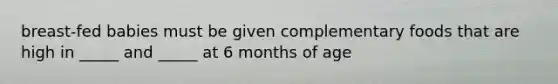 breast-fed babies must be given complementary foods that are high in _____ and _____ at 6 months of age