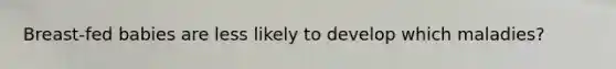 Breast-fed babies are less likely to develop which maladies?