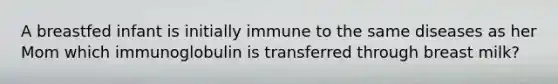 A breastfed infant is initially immune to the same diseases as her Mom which immunoglobulin is transferred through breast milk?