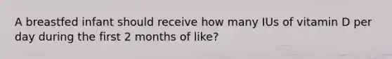 A breastfed infant should receive how many IUs of vitamin D per day during the first 2 months of like?