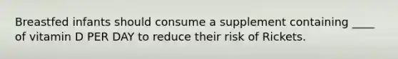 Breastfed infants should consume a supplement containing ____ of vitamin D PER DAY to reduce their risk of Rickets.