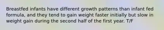 Breastfed infants have different growth patterns than infant fed formula, and they tend to gain weight faster initially but slow in weight gain during the second half of the first year. T/F