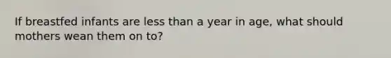 If breastfed infants are <a href='https://www.questionai.com/knowledge/k7BtlYpAMX-less-than' class='anchor-knowledge'>less than</a> a year in age, what should mothers wean them on to?