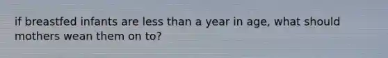 if breastfed infants are less than a year in age, what should mothers wean them on to?