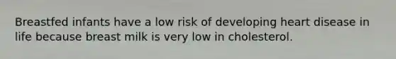 Breastfed infants have a low risk of developing heart disease in life because breast milk is very low in cholesterol.