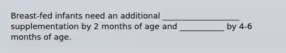 Breast-fed infants need an additional ___________________ supplementation by 2 months of age and ___________ by 4-6 months of age.