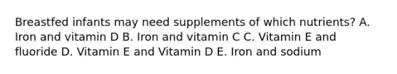 Breastfed infants may need supplements of which nutrients? A. Iron and vitamin D B. Iron and vitamin C C. Vitamin E and fluoride D. Vitamin E and Vitamin D E. Iron and sodium