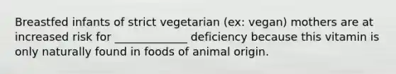 Breastfed infants of strict vegetarian (ex: vegan) mothers are at increased risk for _____________ deficiency because this vitamin is only naturally found in foods of animal origin.