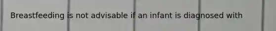 Breastfeeding is not advisable if an infant is diagnosed with