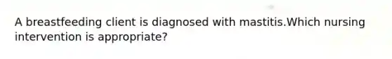 A breastfeeding client is diagnosed with mastitis.Which nursing intervention is appropriate?