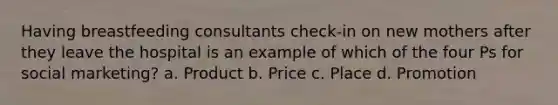 Having breastfeeding consultants check-in on new mothers after they leave the hospital is an example of which of the four Ps for social marketing? a. Product b. Price c. Place d. Promotion