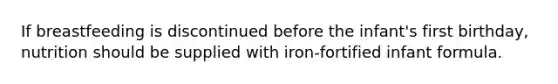 If breastfeeding is discontinued before the infant's first birthday, nutrition should be supplied with iron-fortified infant formula.